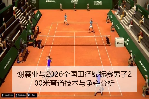 谢震业与2026全国田径锦标赛男子200米弯道技术与争夺分析