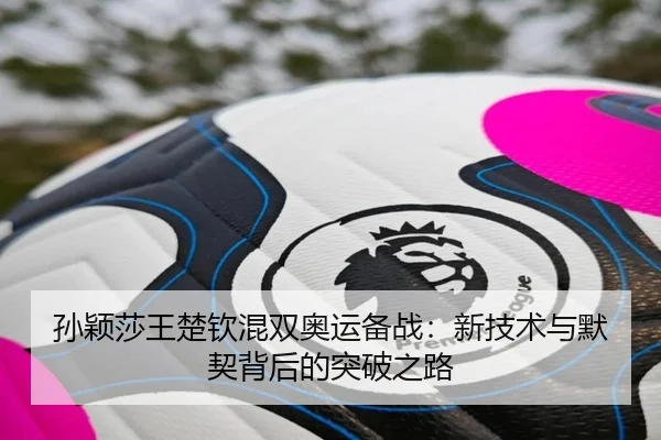 孙颖莎王楚钦混双奥运备战：新技术与默契背后的突破之路