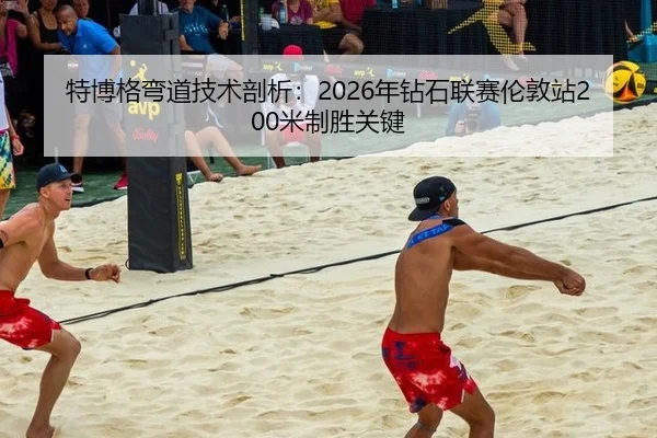 特博格弯道技术剖析：2026年钻石联赛伦敦站200米制胜关键