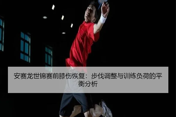安赛龙世锦赛前膝伤恢复：步伐调整与训练负荷的平衡分析